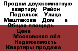 Продам двухкомнатную квартиру › Район ­ Подольск › Улица ­ Маштакова › Дом ­ 4 а › Общая площадь ­ 50 › Цена ­ 3 500 000 - Московская обл. Недвижимость » Квартиры продажа   . Московская обл.